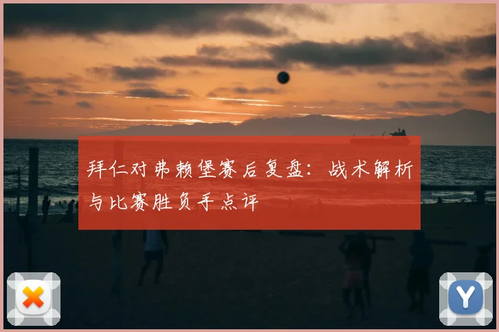 拜仁对弗赖堡赛后复盘：战术解析与比赛胜负手点评