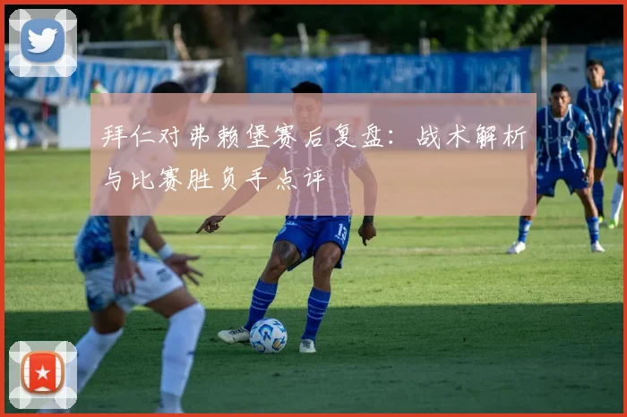 拜仁对弗赖堡赛后复盘：战术解析与比赛胜负手点评