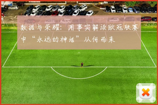 数据与荣耀:用事实解读欧冠联赛中“永远的神话”从何而来