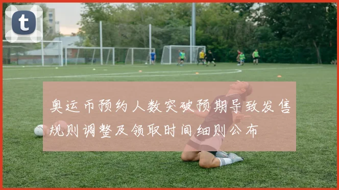 奥运币预约人数突破预期导致发售规则调整及领取时间细则公布