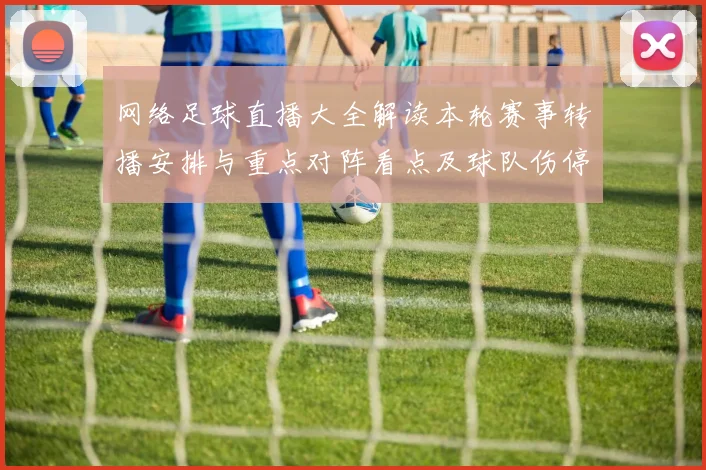 网络足球直播大全解读本轮赛事转播安排与重点对阵看点及球队伤停动态