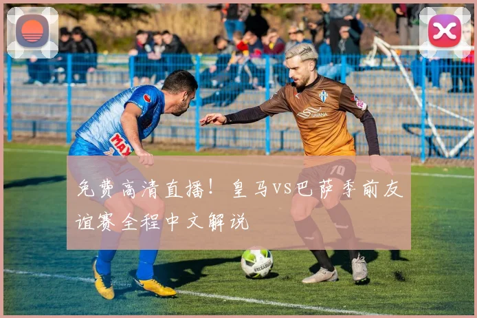 免费高清直播！皇马vs巴萨季前友谊赛全程中文解说