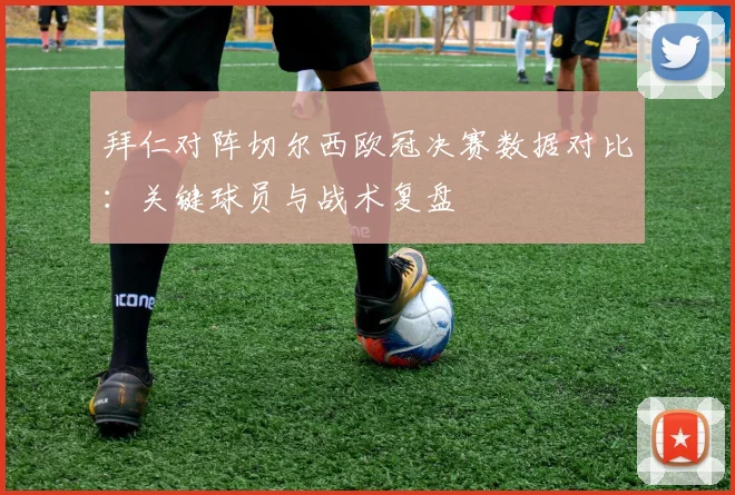 拜仁对阵切尔西欧冠决赛数据对比：关键球员与战术复盘