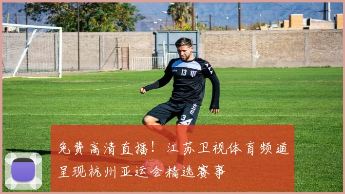 免费高清直播！江苏卫视体育频道呈现杭州亚运会精选赛事