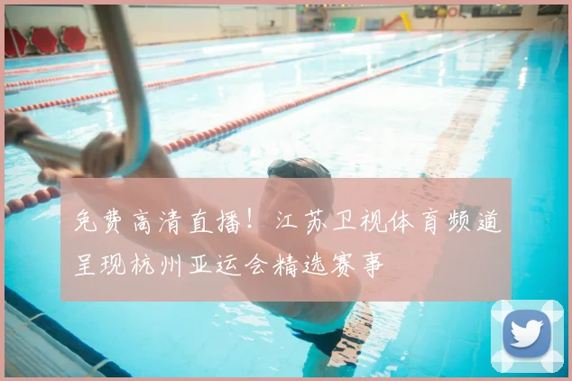 免费高清直播！江苏卫视体育频道呈现杭州亚运会精选赛事