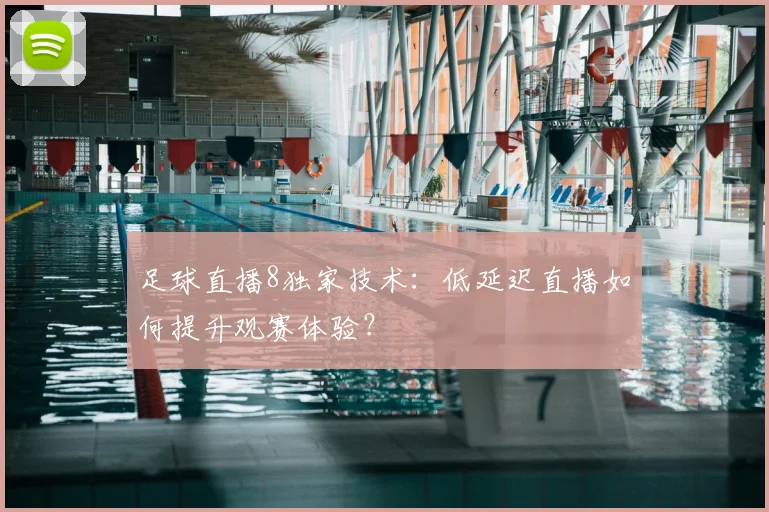 足球直播8独家技术：低延迟直播如何提升观赛体验？
