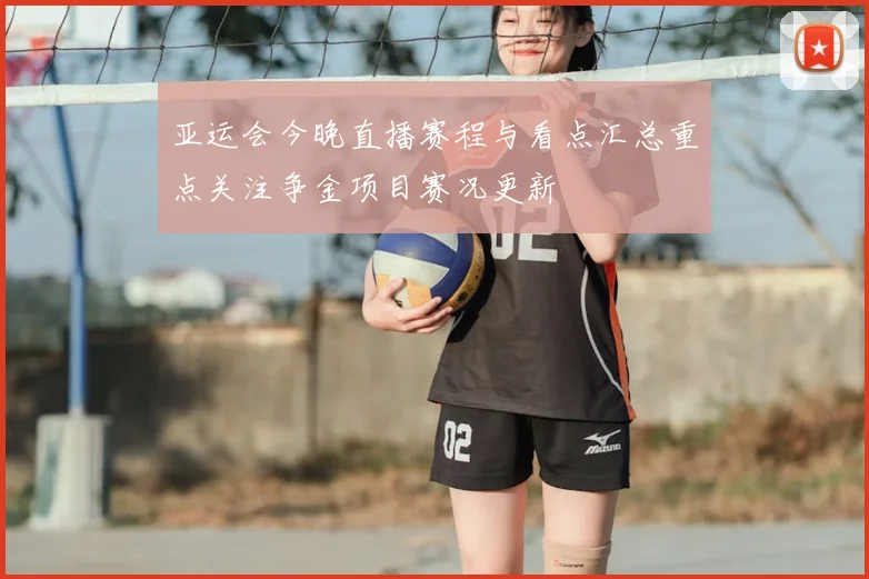 亚运会今晚直播赛程与看点汇总重点关注争金项目赛况更新