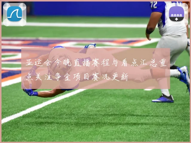 亚运会今晚直播赛程与看点汇总重点关注争金项目赛况更新